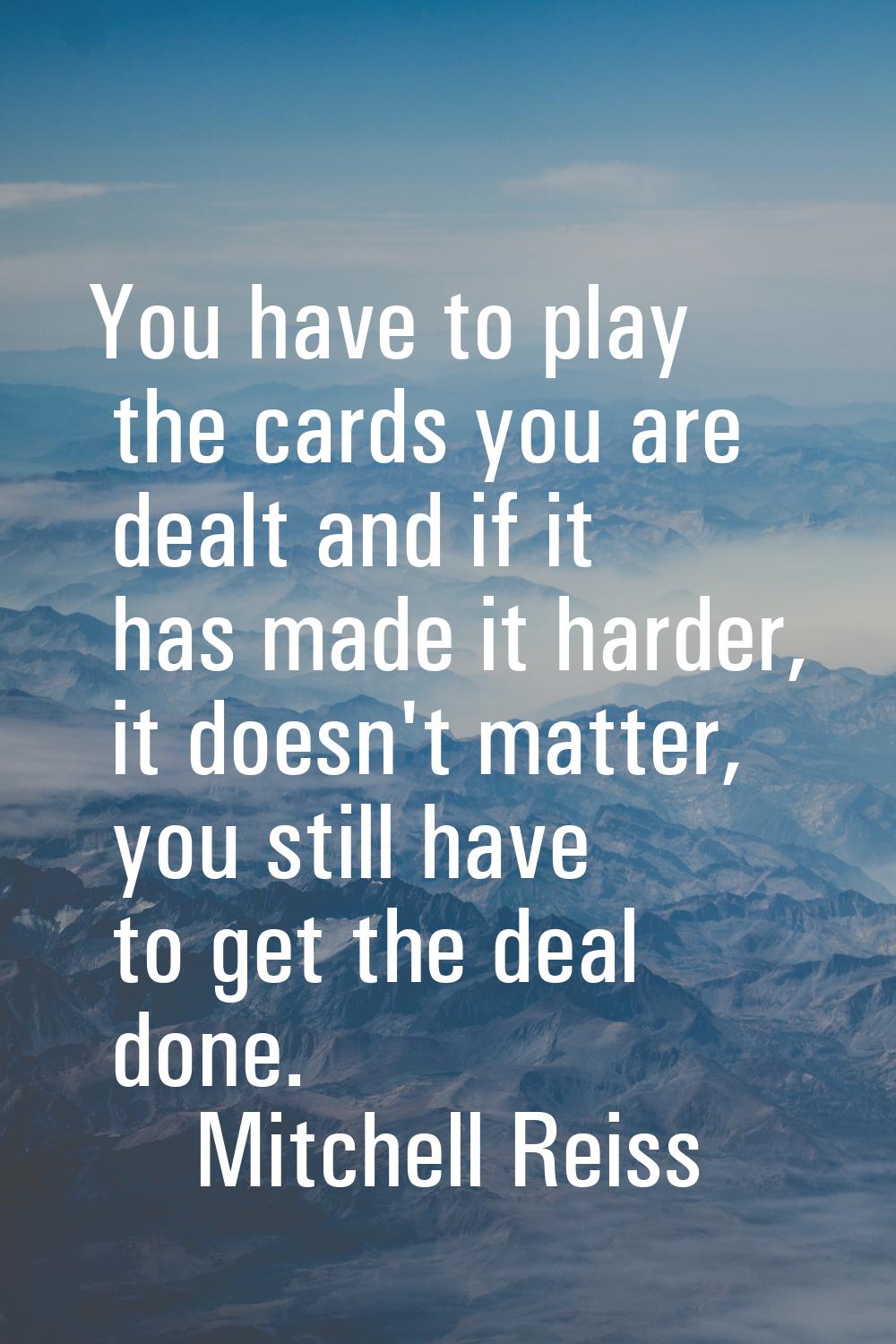 You have to play the cards you are dealt and if it has made it harder, it doesn't matter, you still