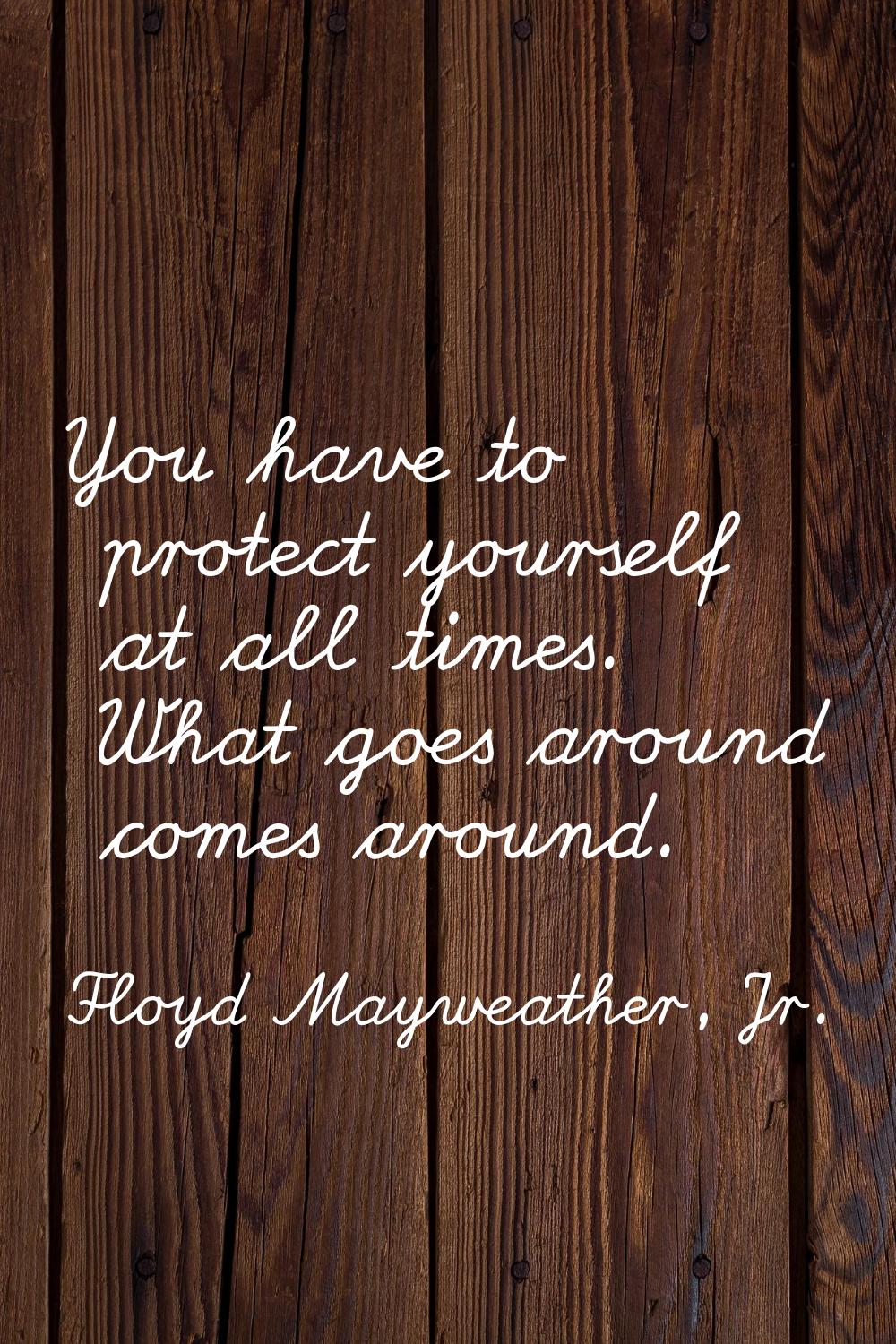 You have to protect yourself at all times. What goes around comes around.