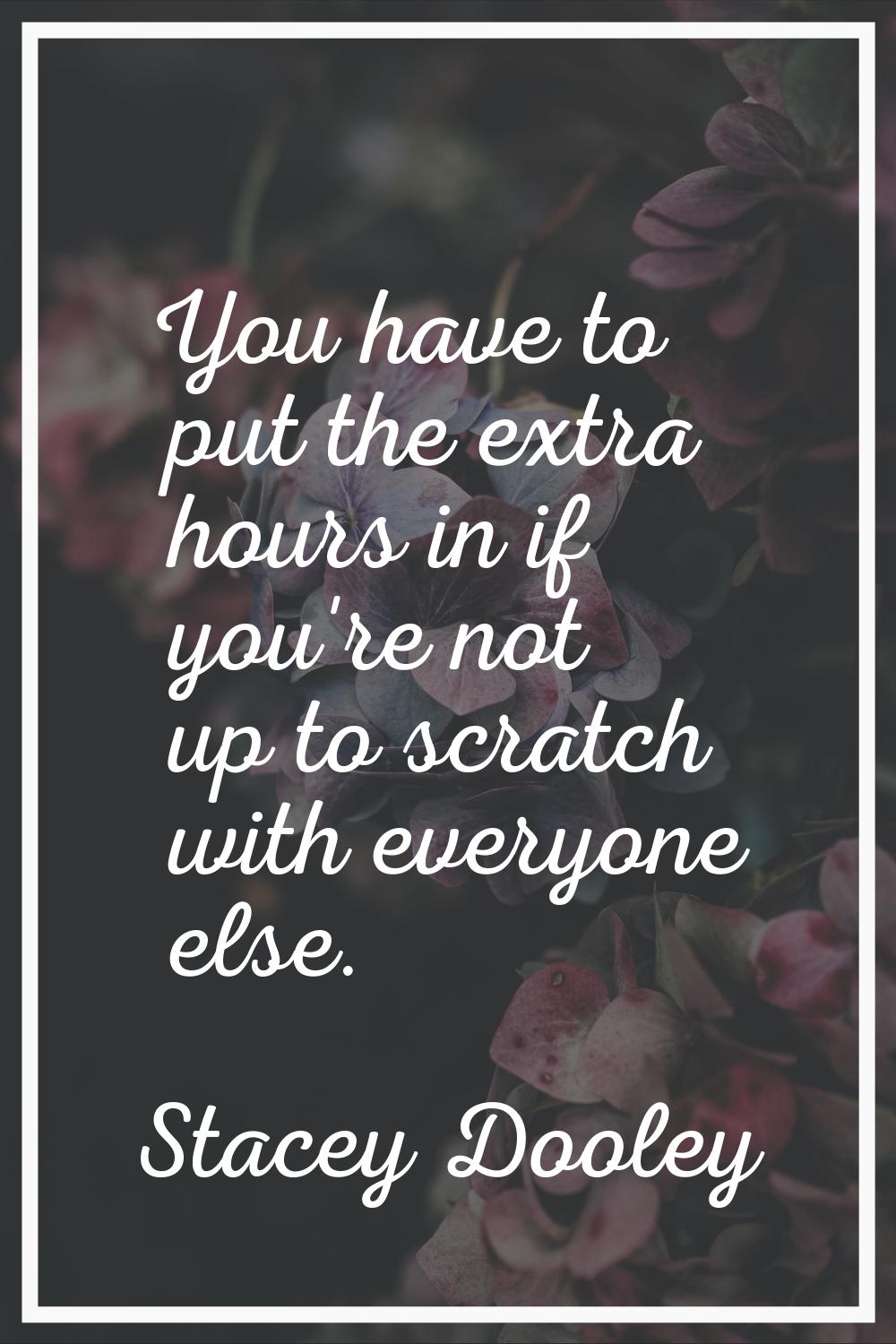 You have to put the extra hours in if you're not up to scratch with everyone else.