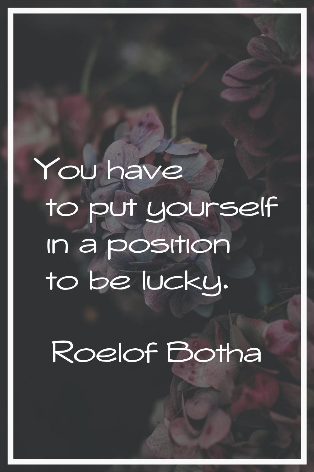 You have to put yourself in a position to be lucky.