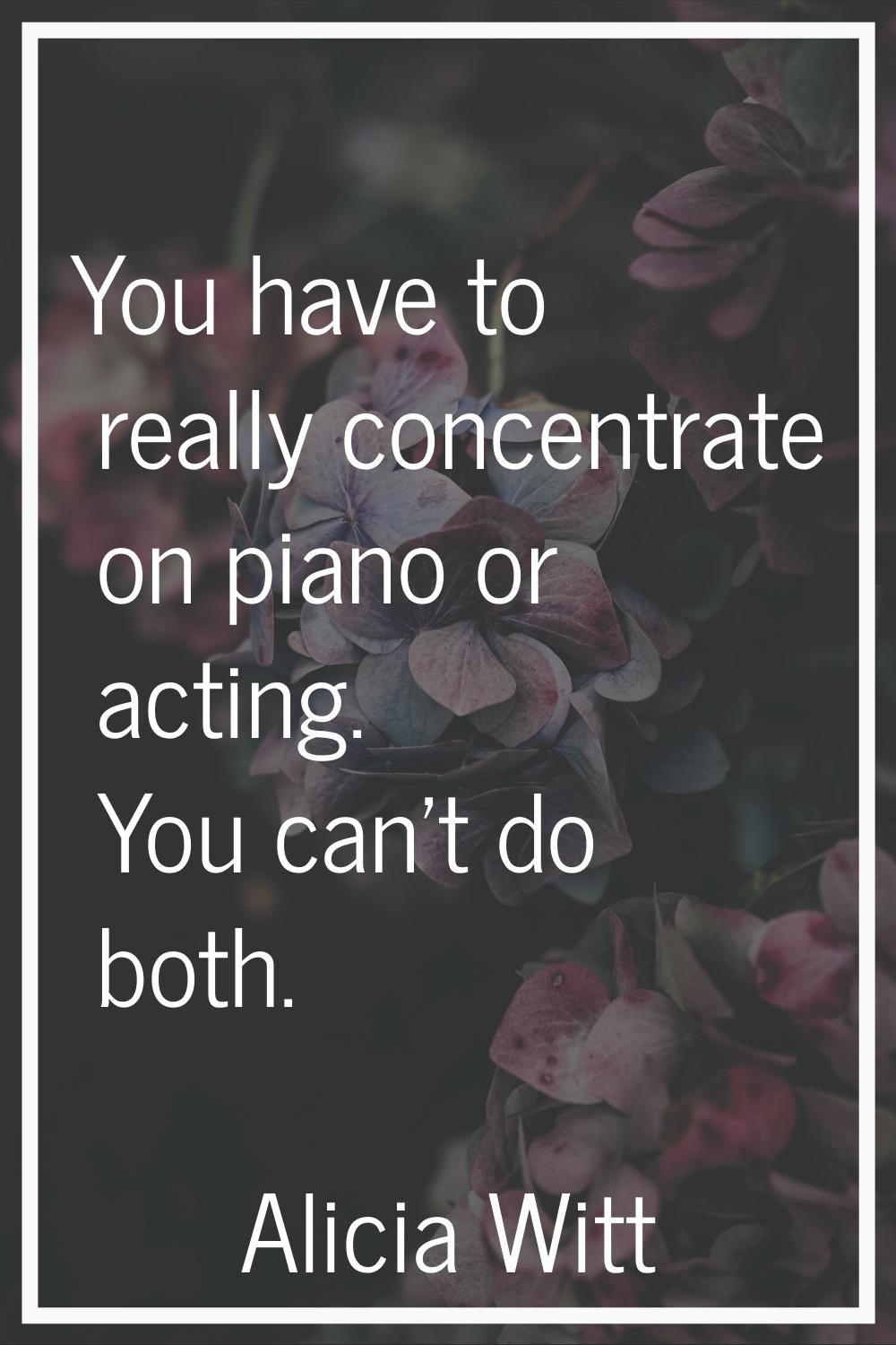 You have to really concentrate on piano or acting. You can't do both.