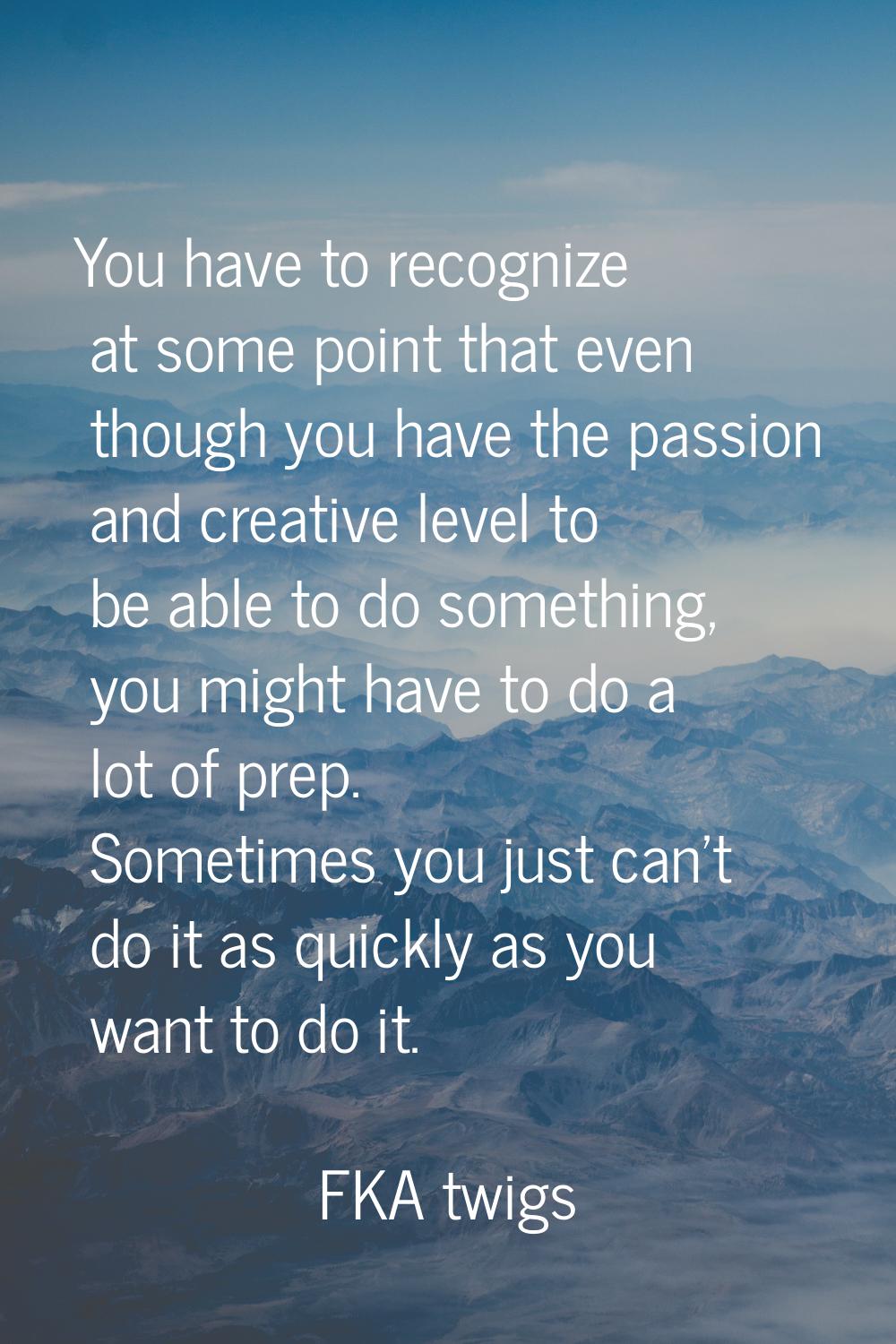 You have to recognize at some point that even though you have the passion and creative level to be 