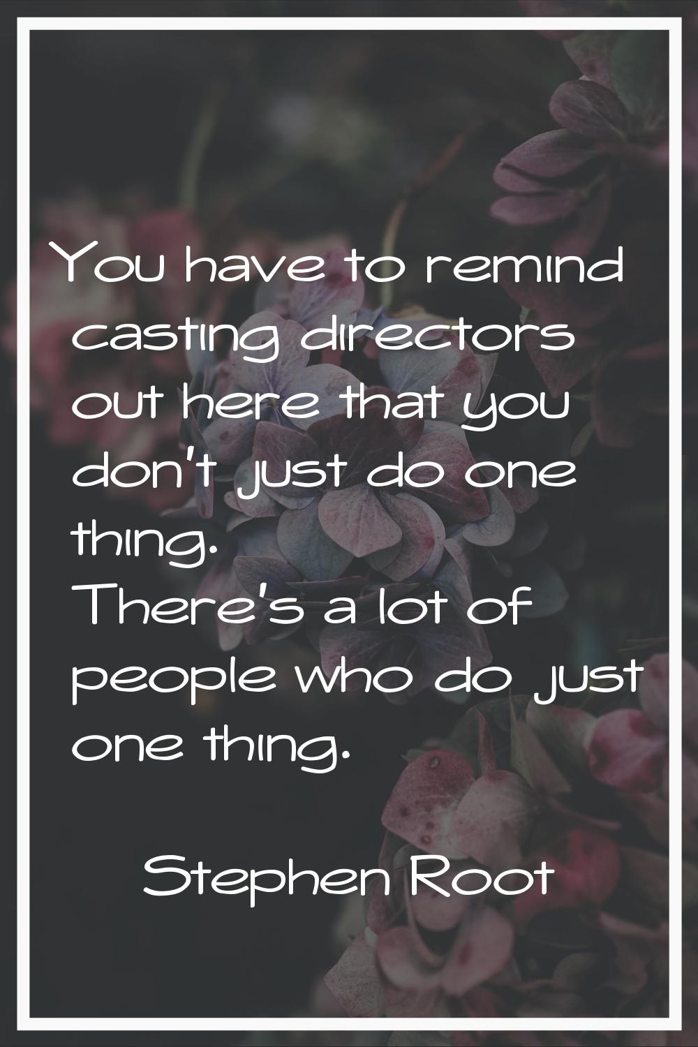 You have to remind casting directors out here that you don't just do one thing. There's a lot of pe