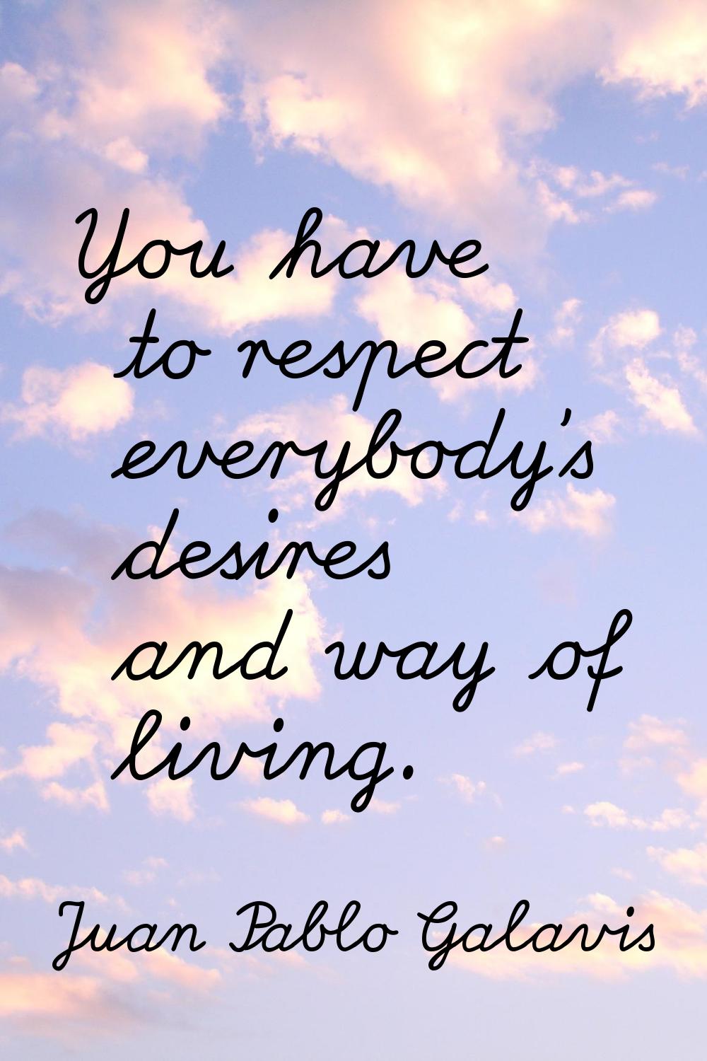 You have to respect everybody's desires and way of living.