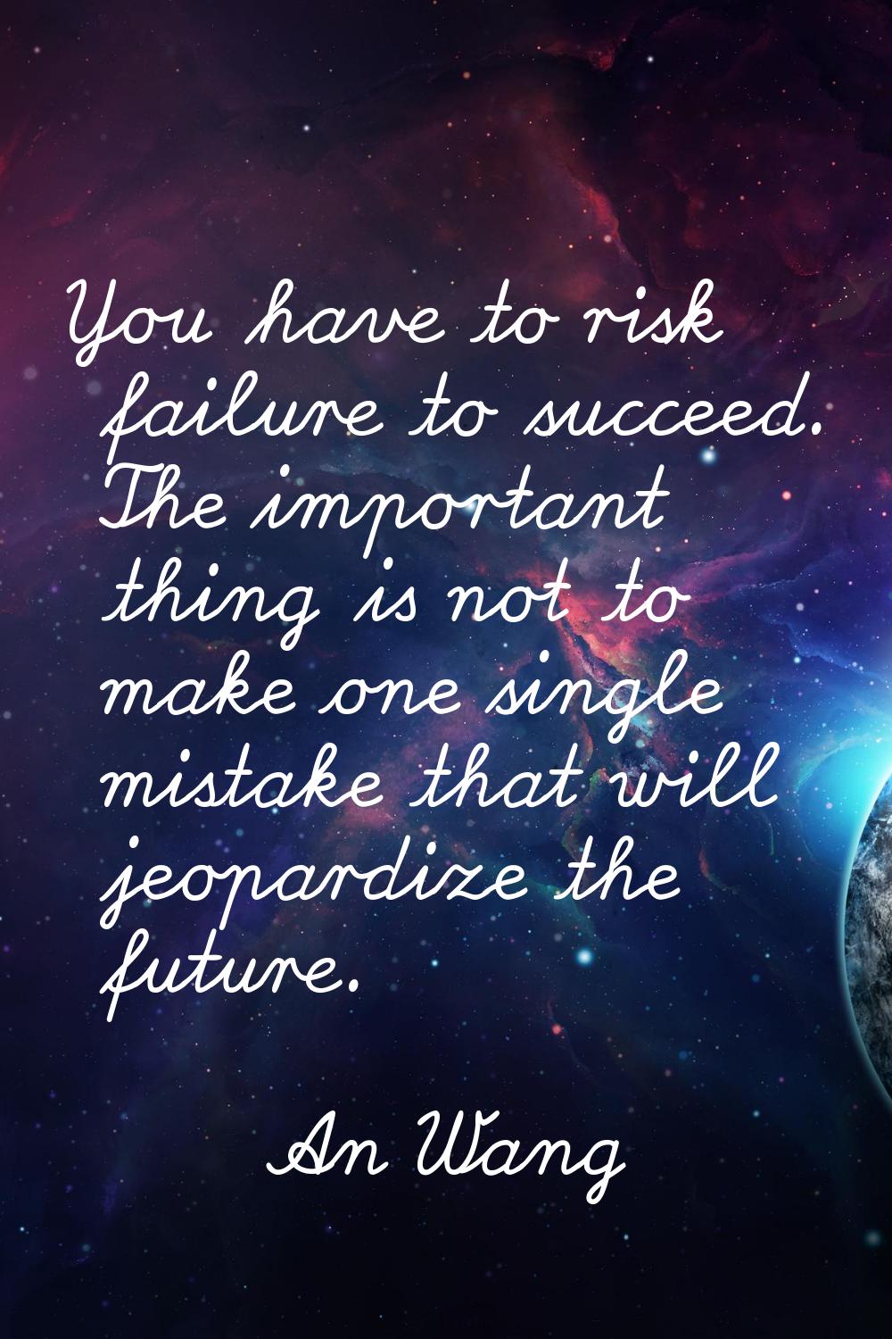 You have to risk failure to succeed. The important thing is not to make one single mistake that wil