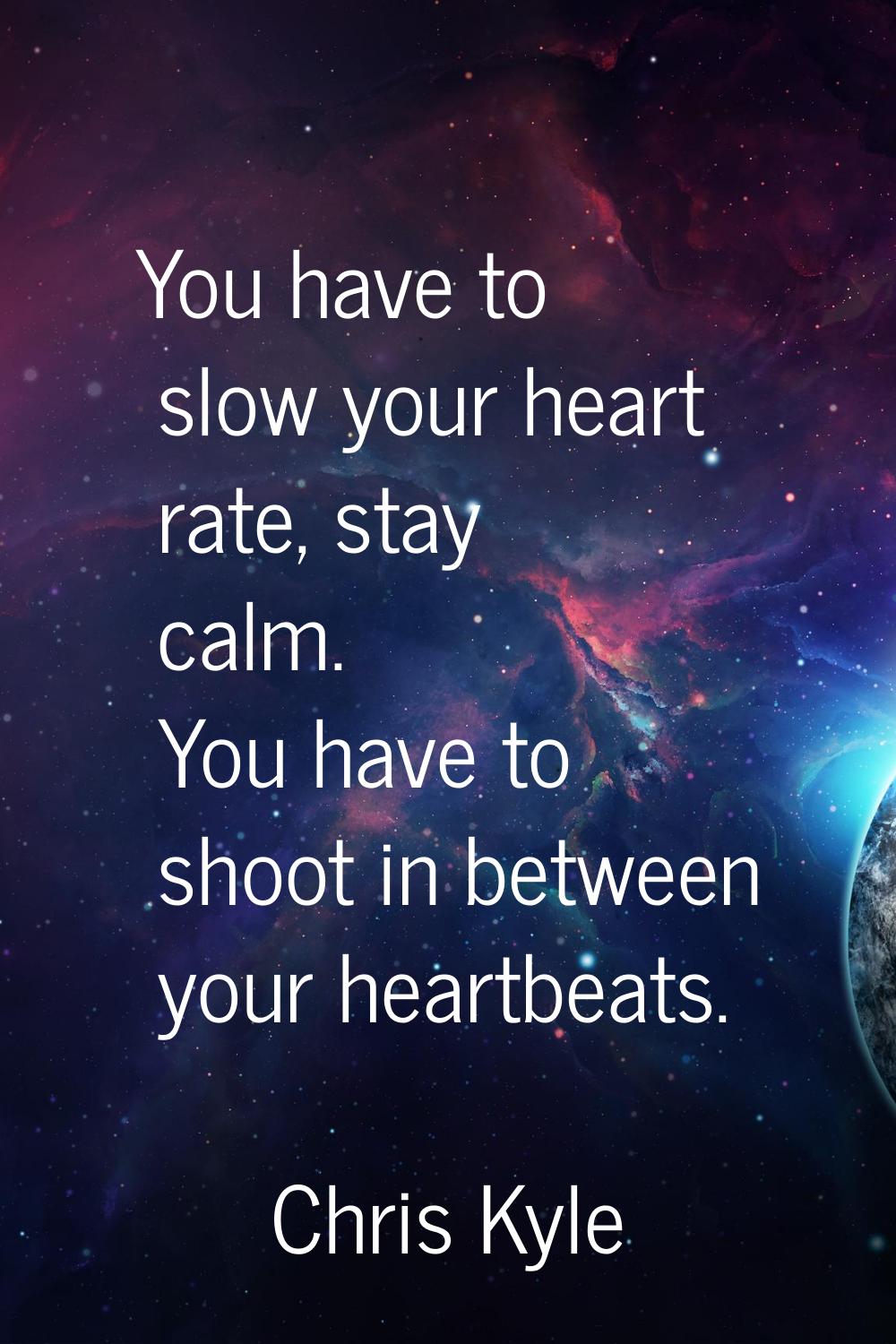 You have to slow your heart rate, stay calm. You have to shoot in between your heartbeats.