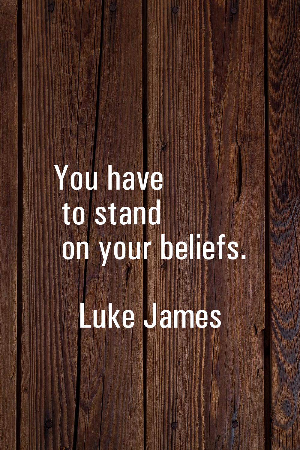 You have to stand on your beliefs.