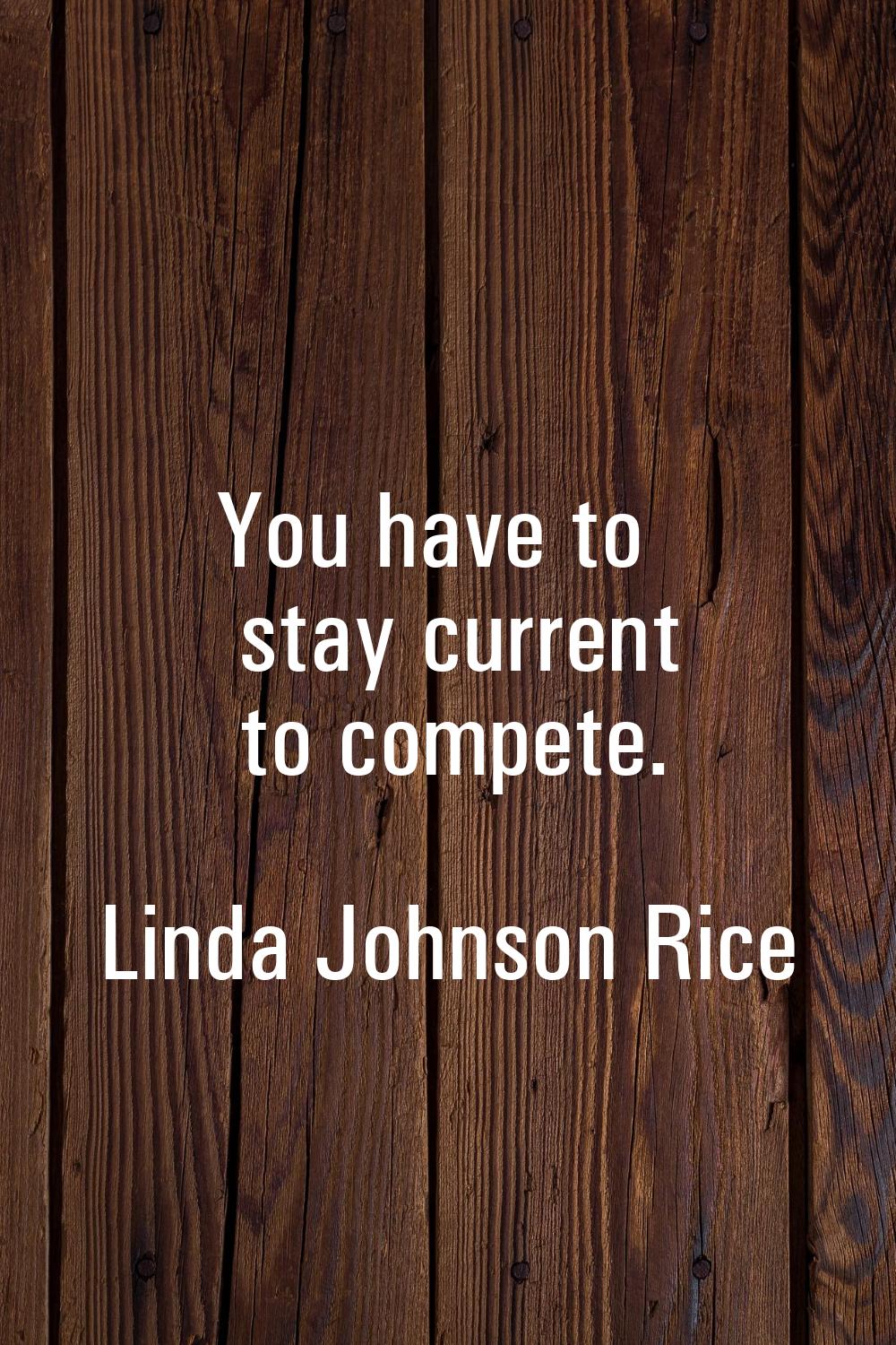 You have to stay current to compete.