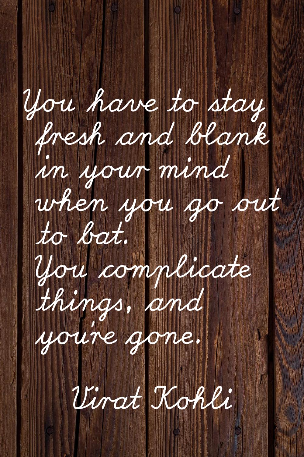 You have to stay fresh and blank in your mind when you go out to bat. You complicate things, and yo