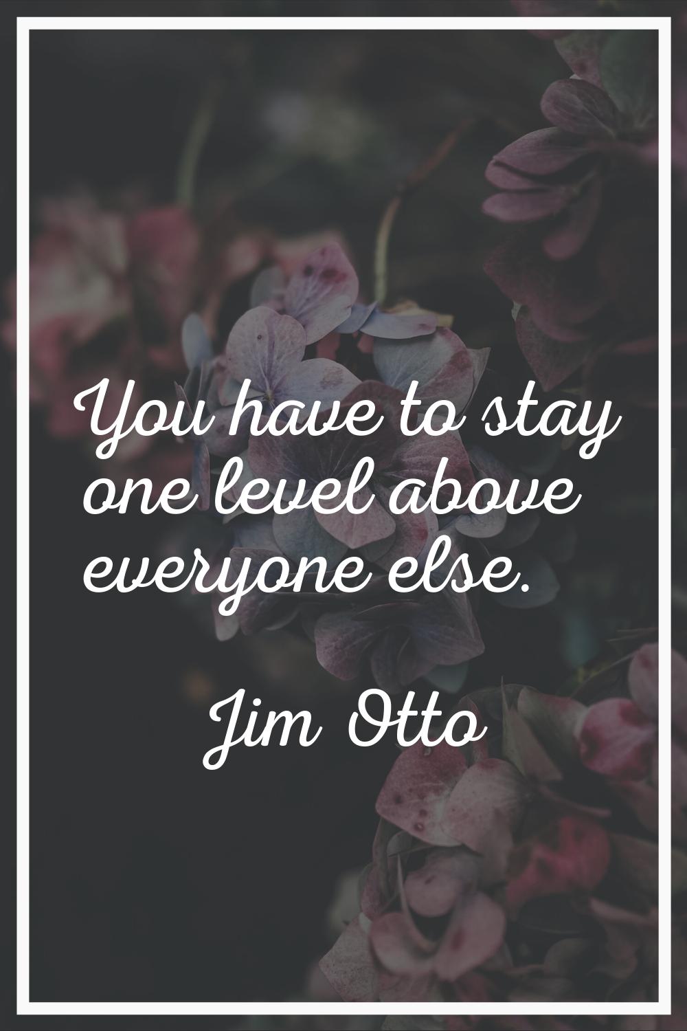 You have to stay one level above everyone else.