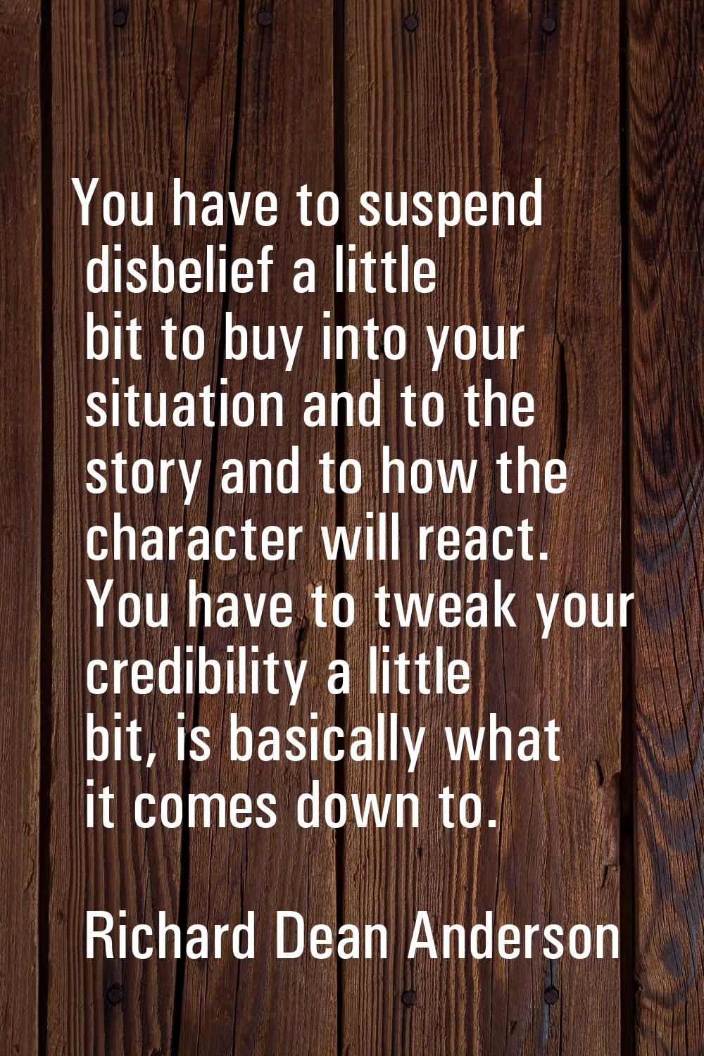 You have to suspend disbelief a little bit to buy into your situation and to the story and to how t