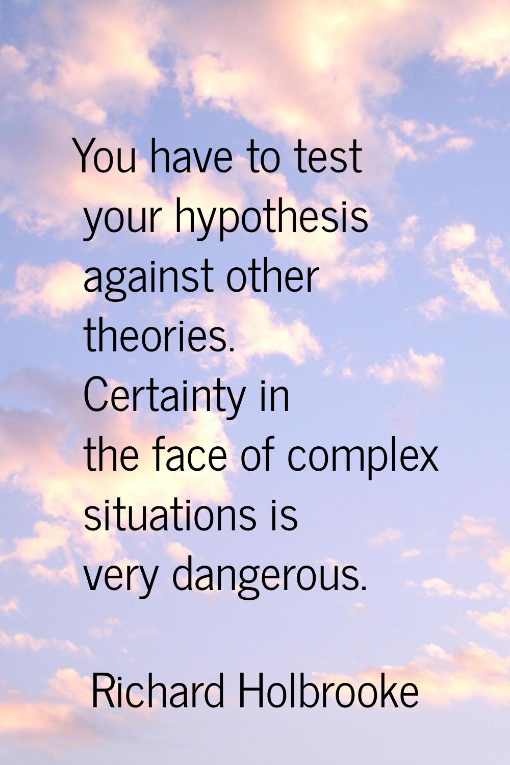 You have to test your hypothesis against other theories. Certainty in the face of complex situation