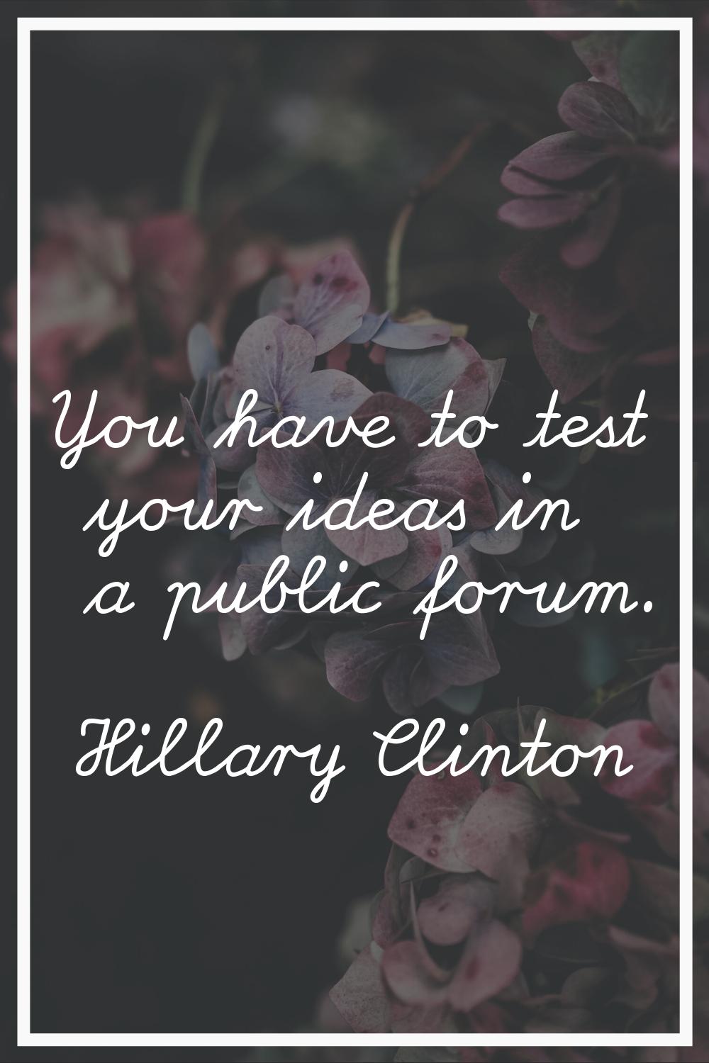 You have to test your ideas in a public forum.
