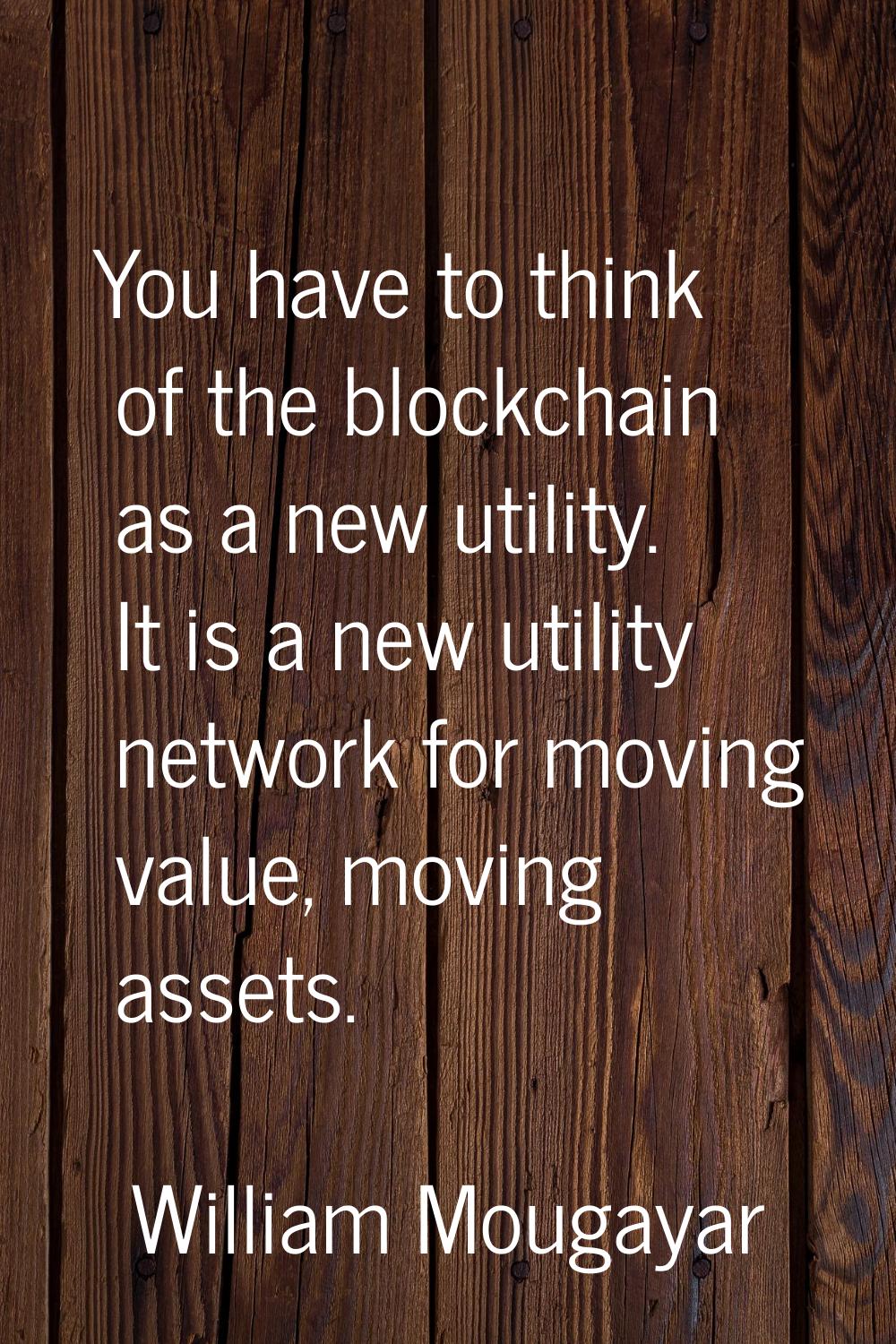 You have to think of the blockchain as a new utility. It is a new utility network for moving value,