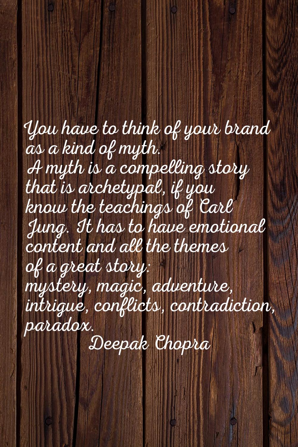 You have to think of your brand as a kind of myth. A myth is a compelling story that is archetypal,