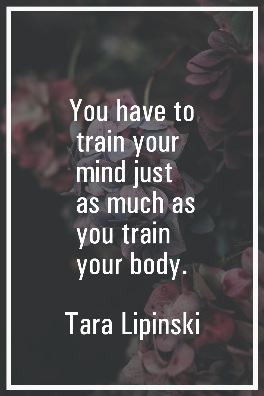 You have to train your mind just as much as you train your body.