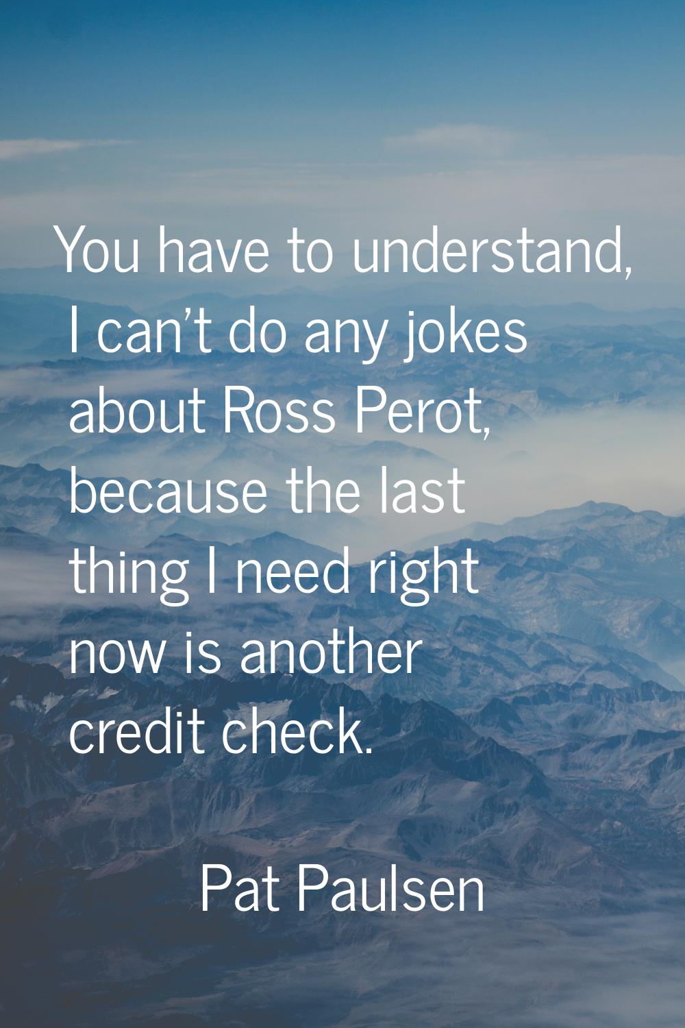 You have to understand, I can't do any jokes about Ross Perot, because the last thing I need right 
