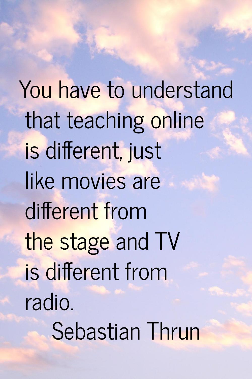 You have to understand that teaching online is different, just like movies are different from the s