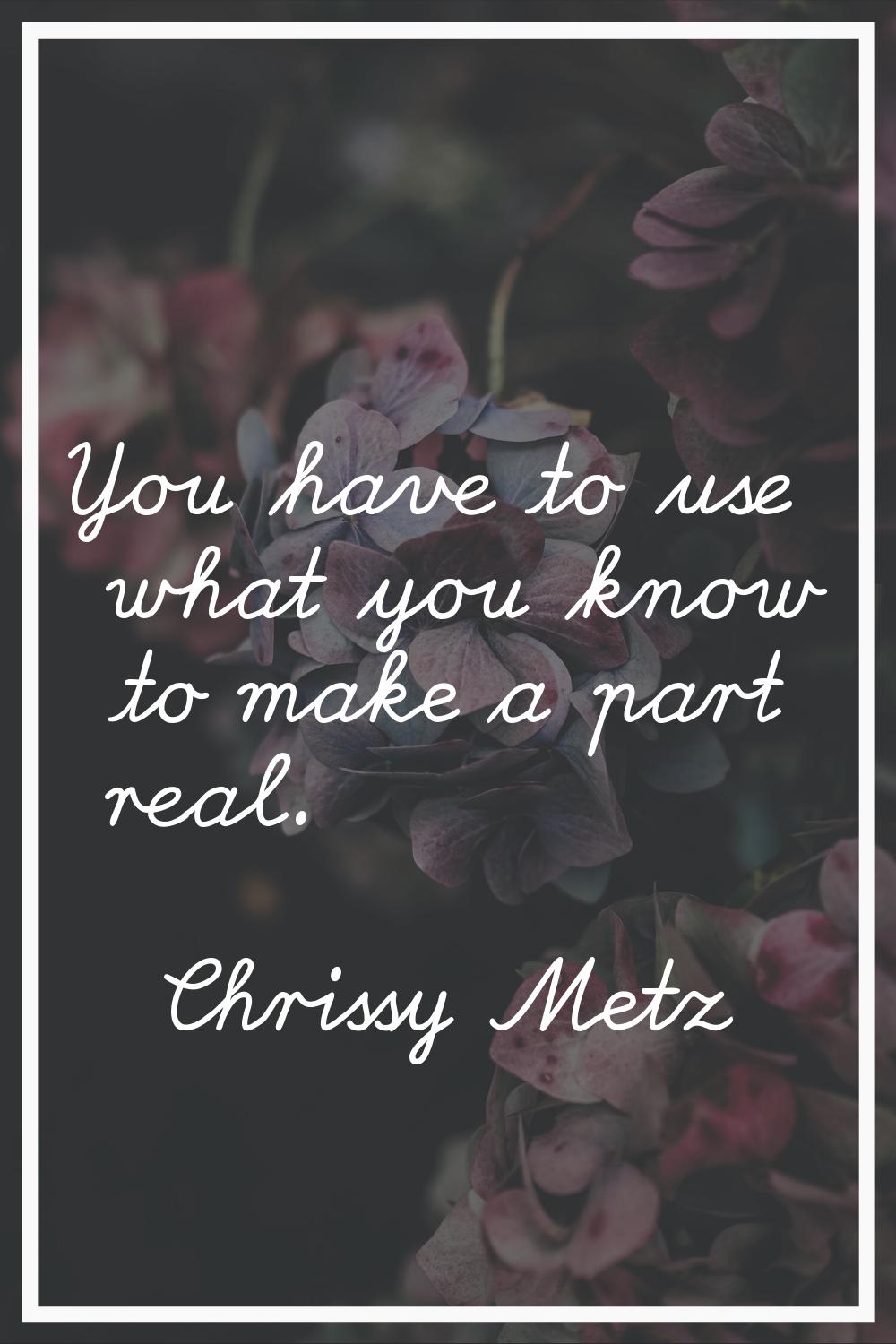 You have to use what you know to make a part real.