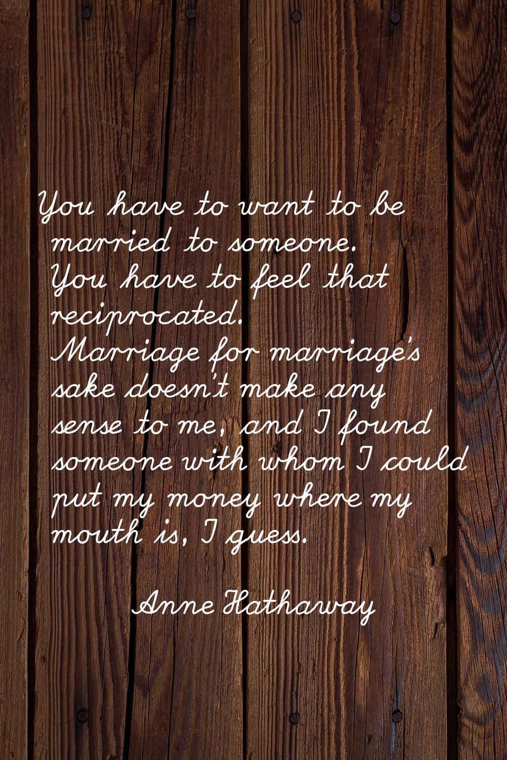 You have to want to be married to someone. You have to feel that reciprocated. Marriage for marriag
