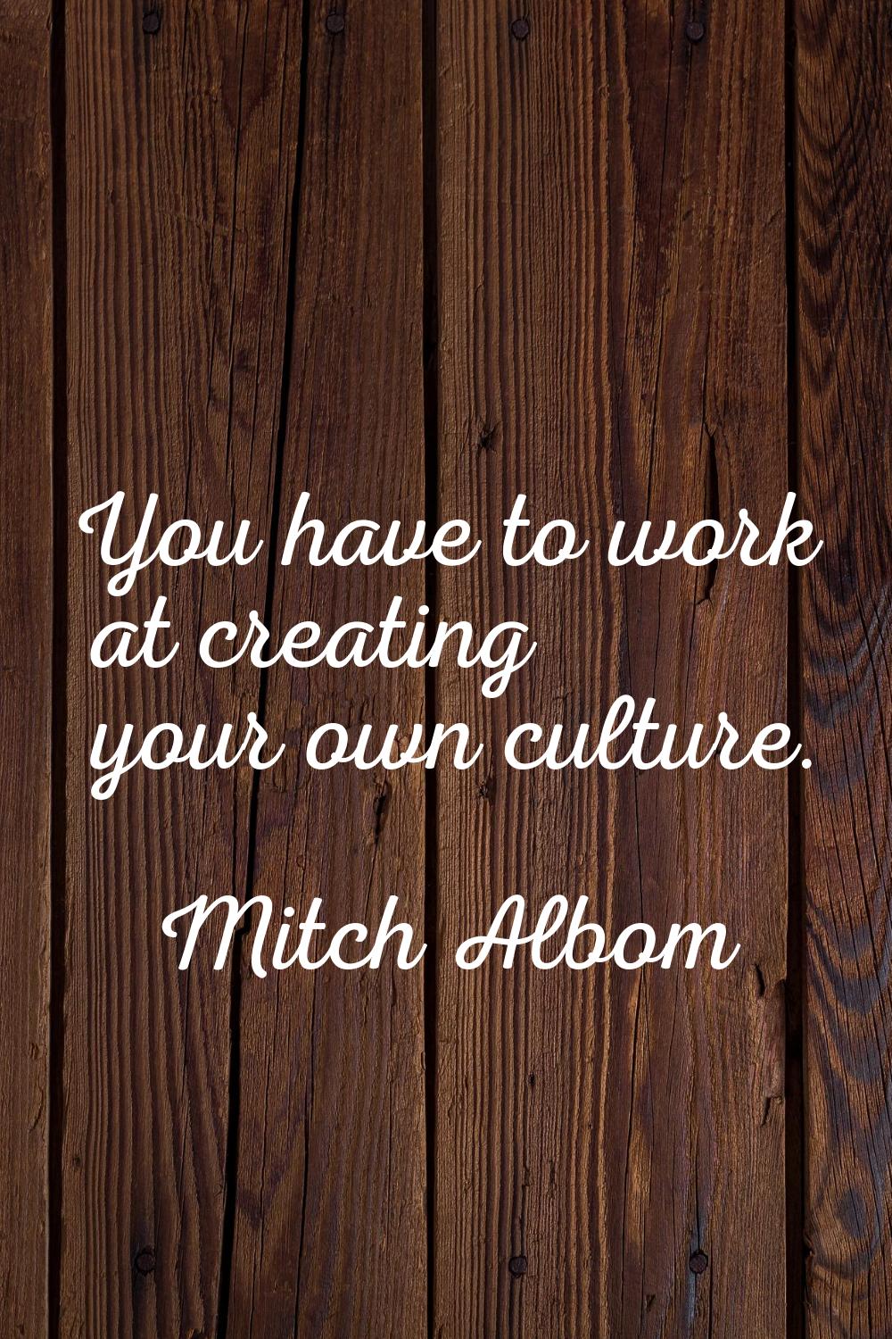 You have to work at creating your own culture.