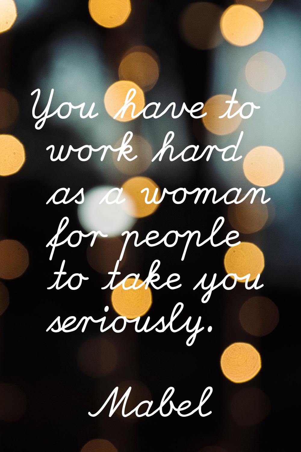 You have to work hard as a woman for people to take you seriously.