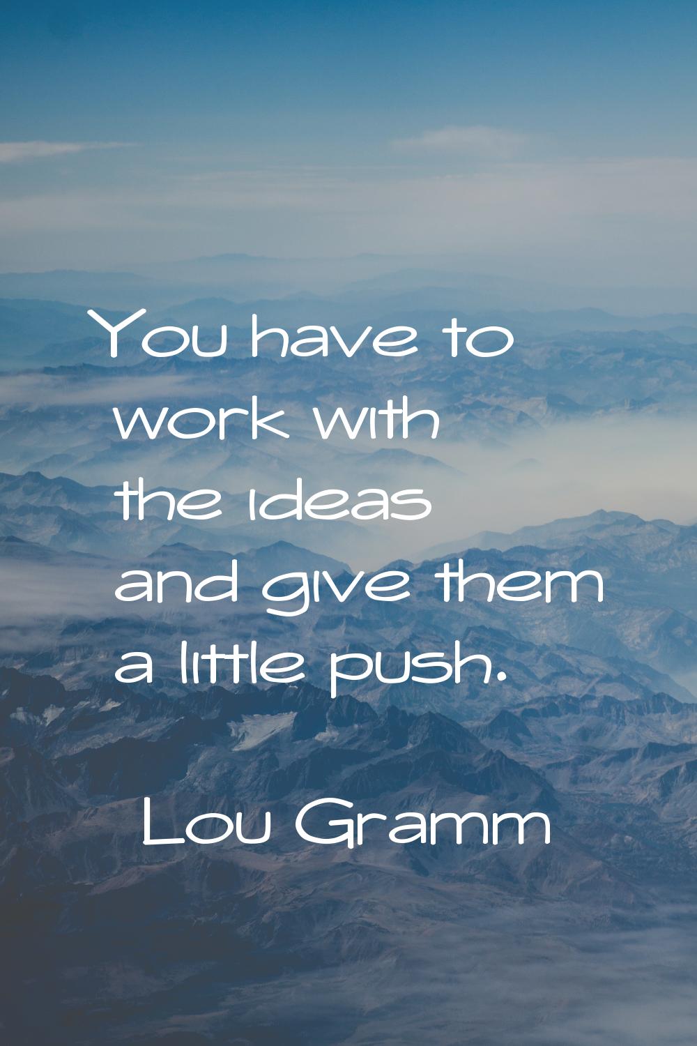 You have to work with the ideas and give them a little push.