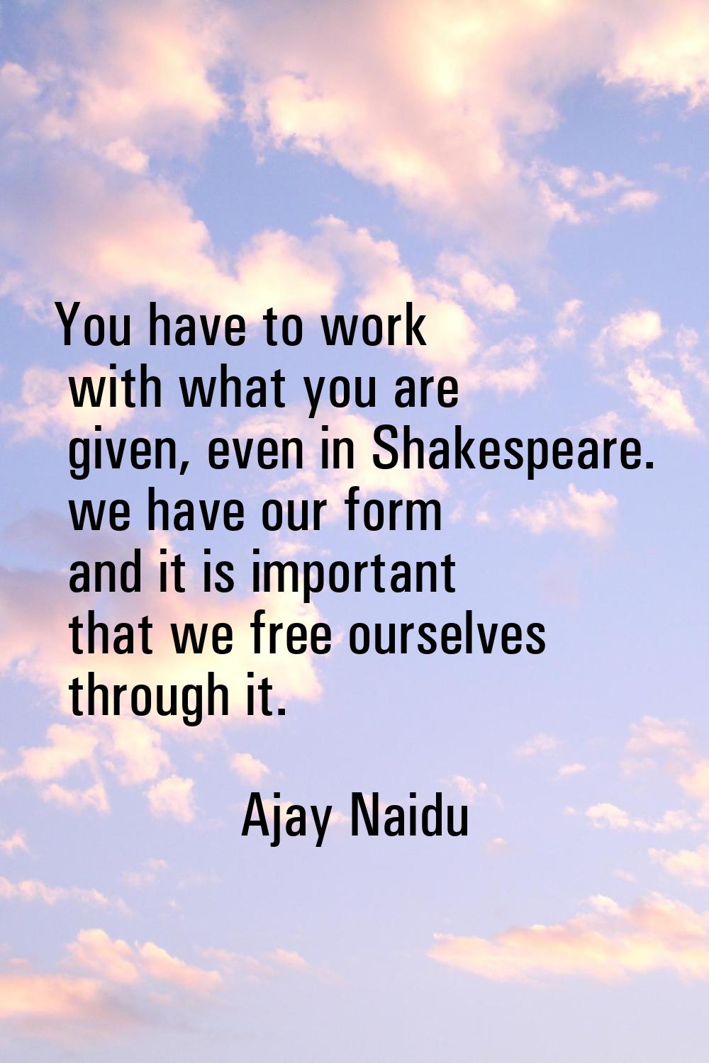 You have to work with what you are given, even in Shakespeare. we have our form and it is important