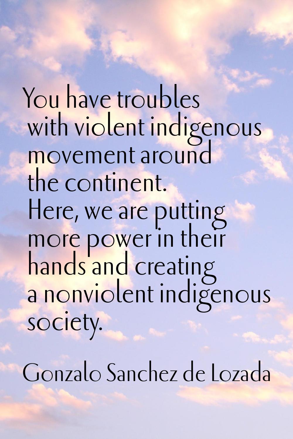 You have troubles with violent indigenous movement around the continent. Here, we are putting more 