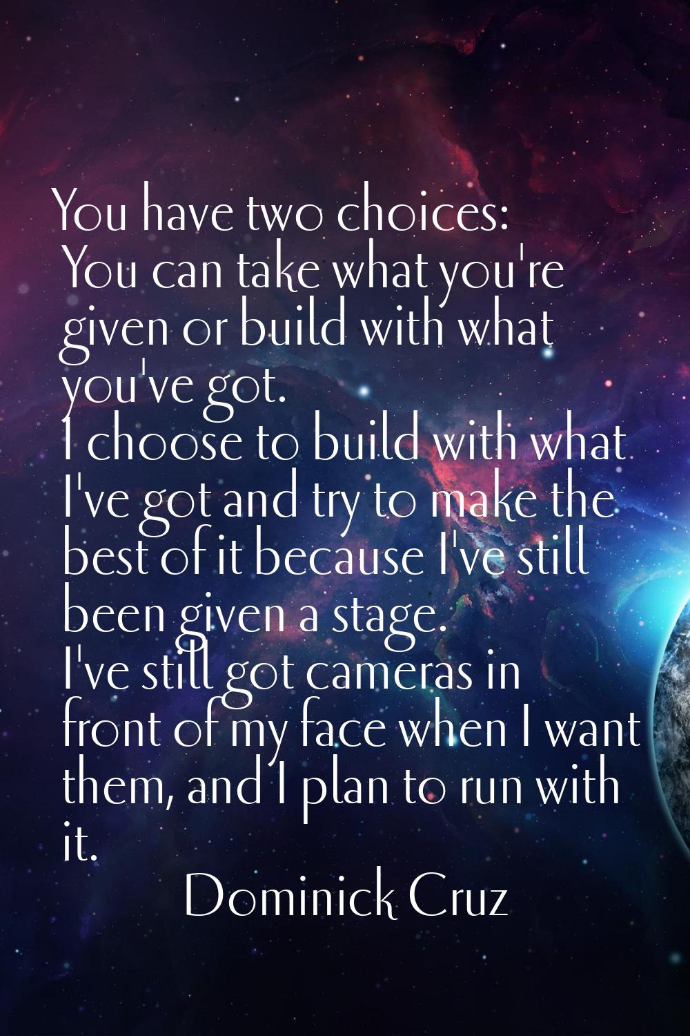 You have two choices: You can take what you're given or build with what you've got. I choose to bui