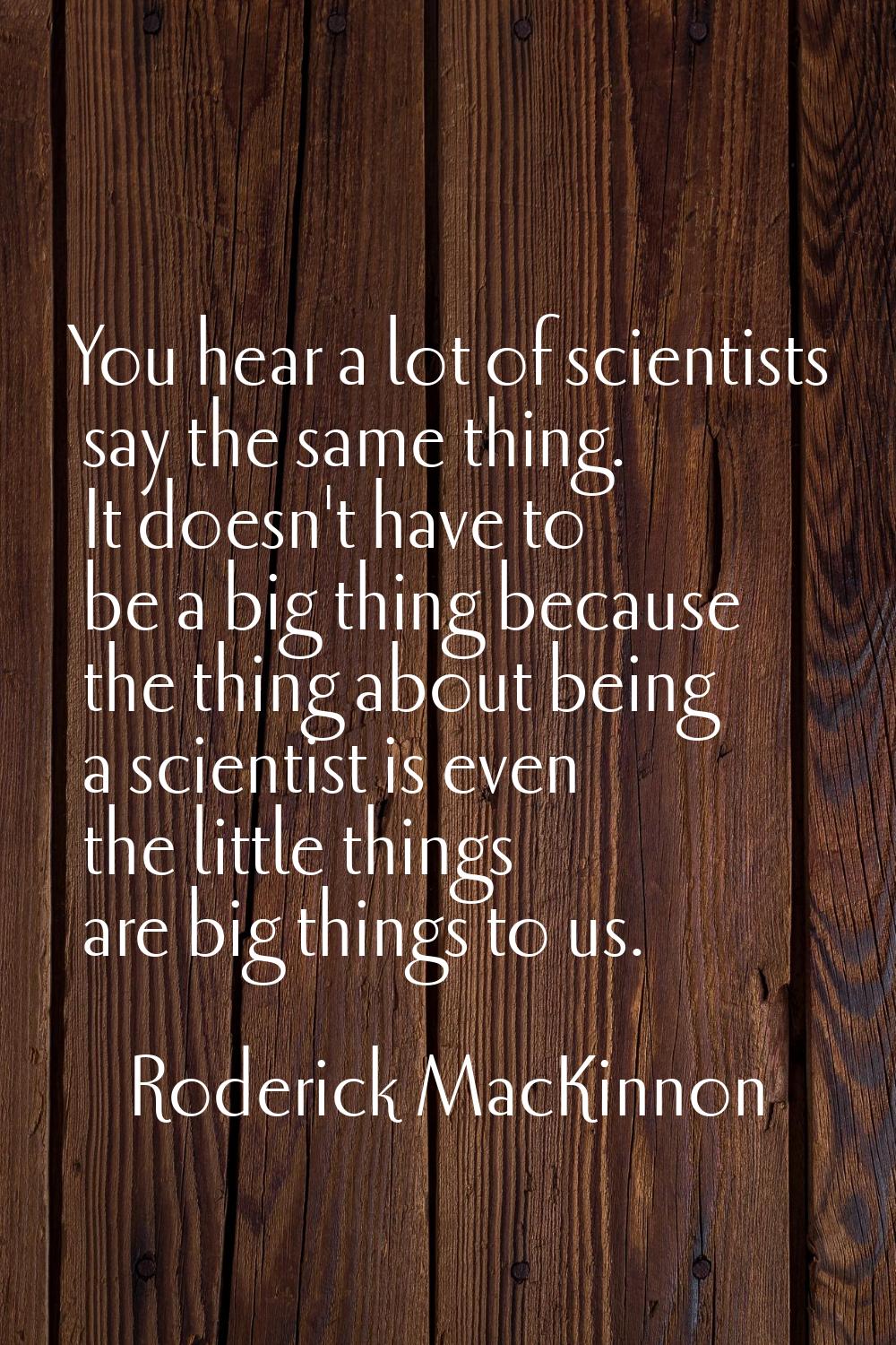 You hear a lot of scientists say the same thing. It doesn't have to be a big thing because the thin