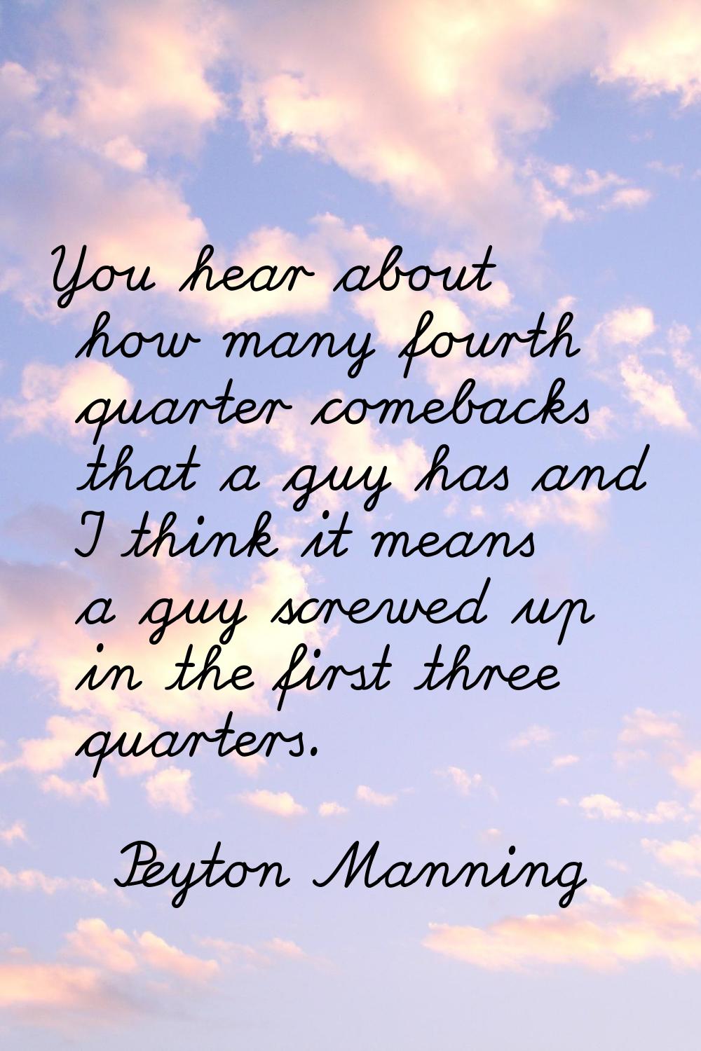 You hear about how many fourth quarter comebacks that a guy has and I think it means a guy screwed 