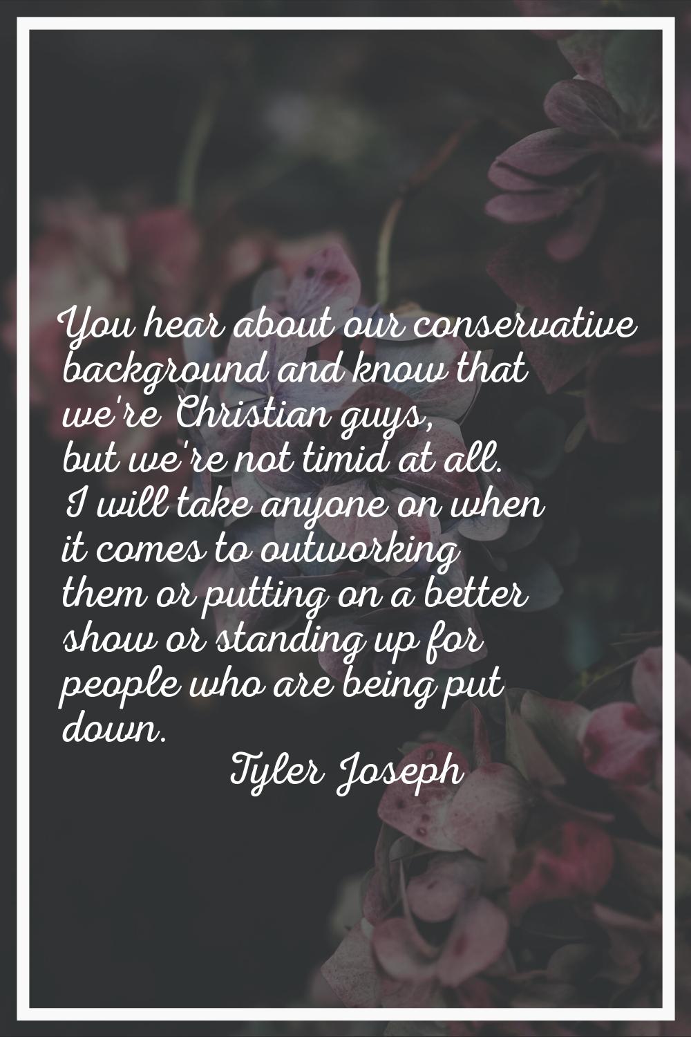 You hear about our conservative background and know that we're Christian guys, but we're not timid 