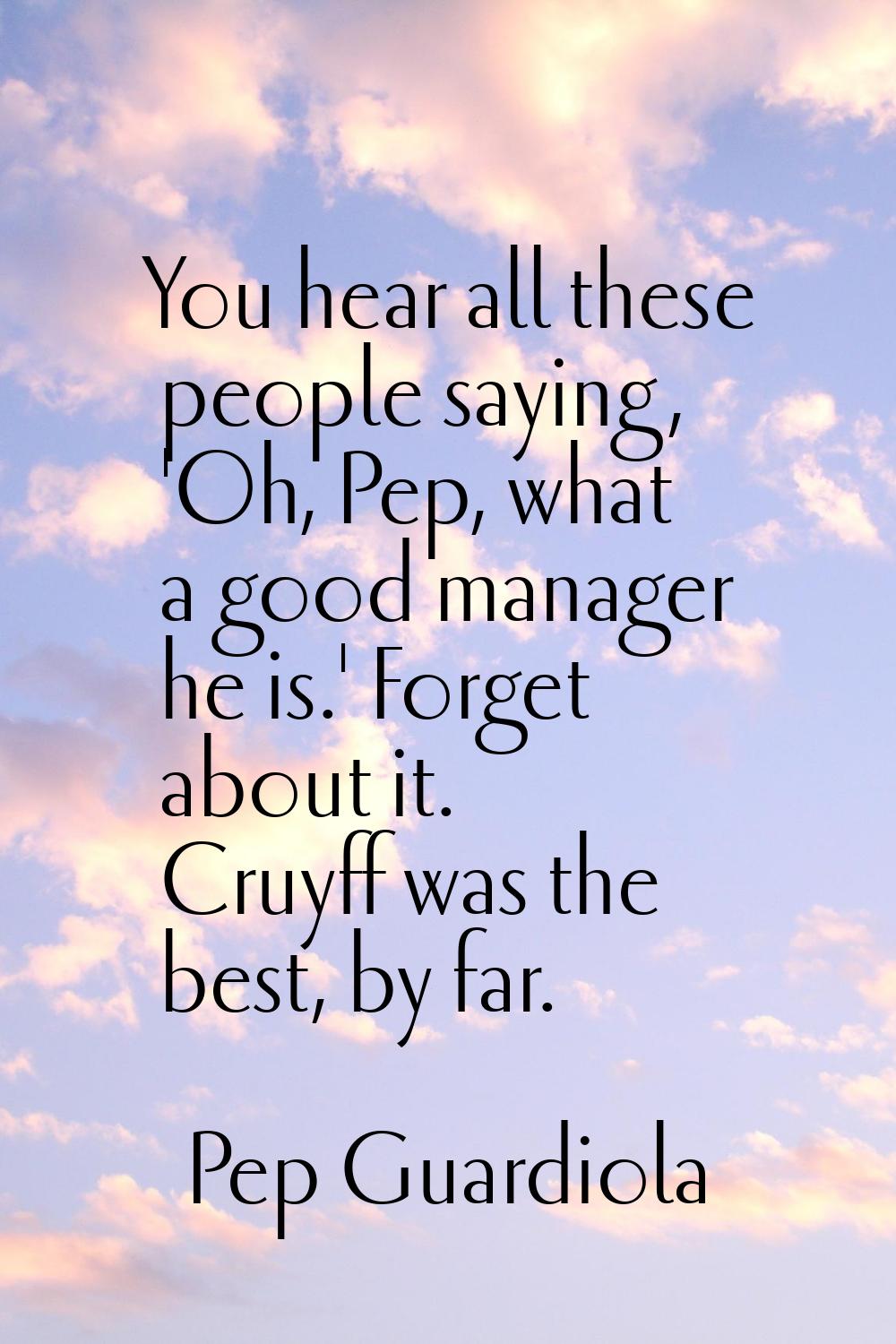 You hear all these people saying, 'Oh, Pep, what a good manager he is.' Forget about it. Cruyff was