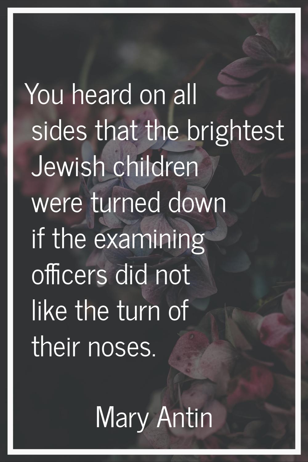 You heard on all sides that the brightest Jewish children were turned down if the examining officer