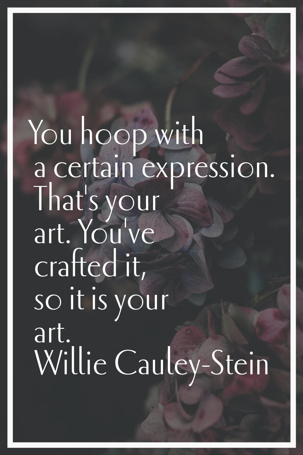You hoop with a certain expression. That's your art. You've crafted it, so it is your art.