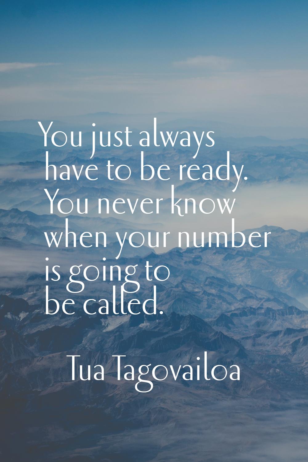 You just always have to be ready. You never know when your number is going to be called.