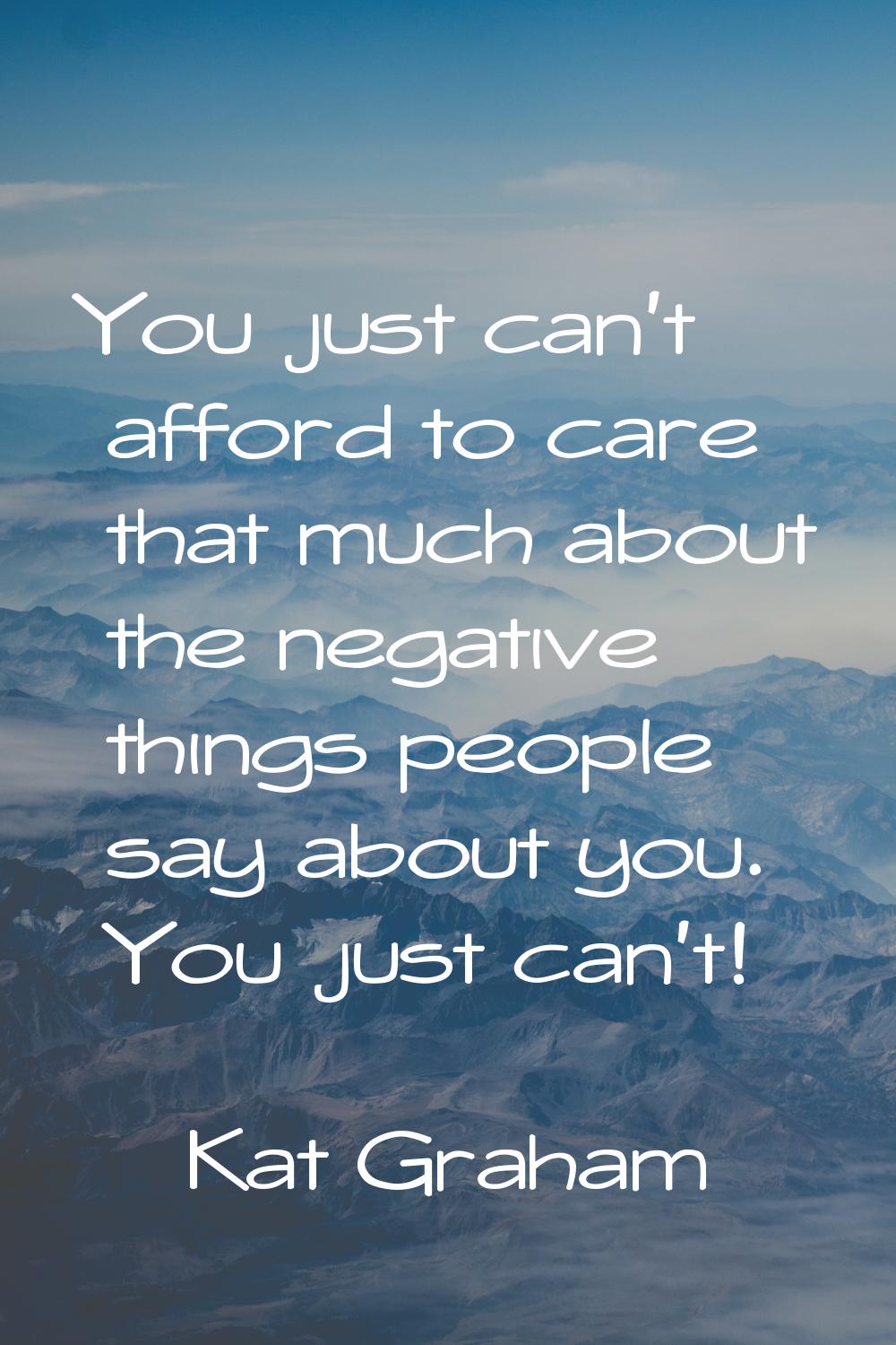 You just can't afford to care that much about the negative things people say about you. You just ca