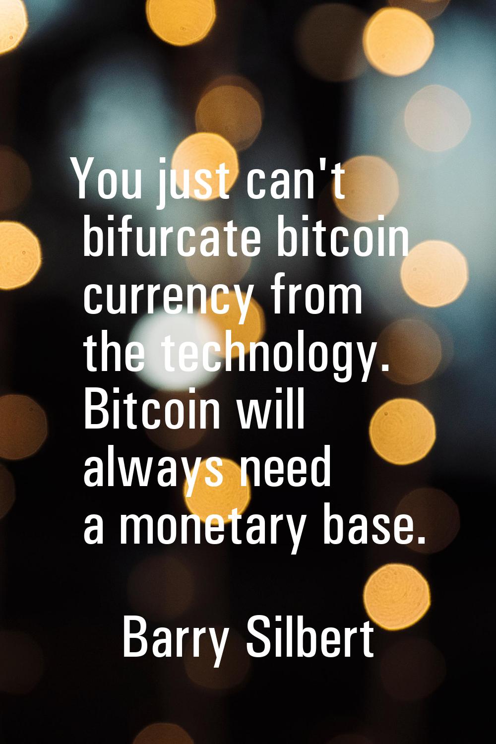 You just can't bifurcate bitcoin currency from the technology. Bitcoin will always need a monetary 