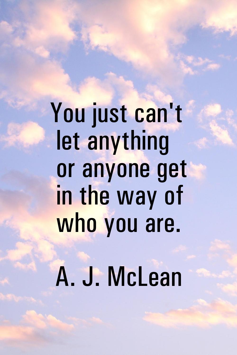 You just can't let anything or anyone get in the way of who you are.