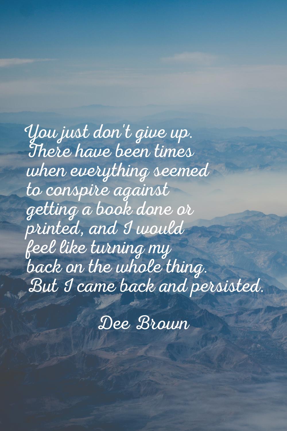 You just don't give up. There have been times when everything seemed to conspire against getting a 