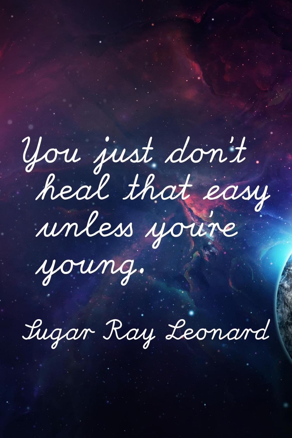You just don't heal that easy unless you're young.