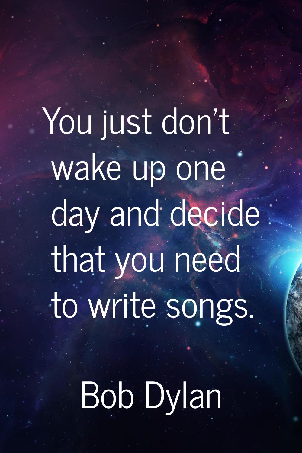 You just don't wake up one day and decide that you need to write songs.