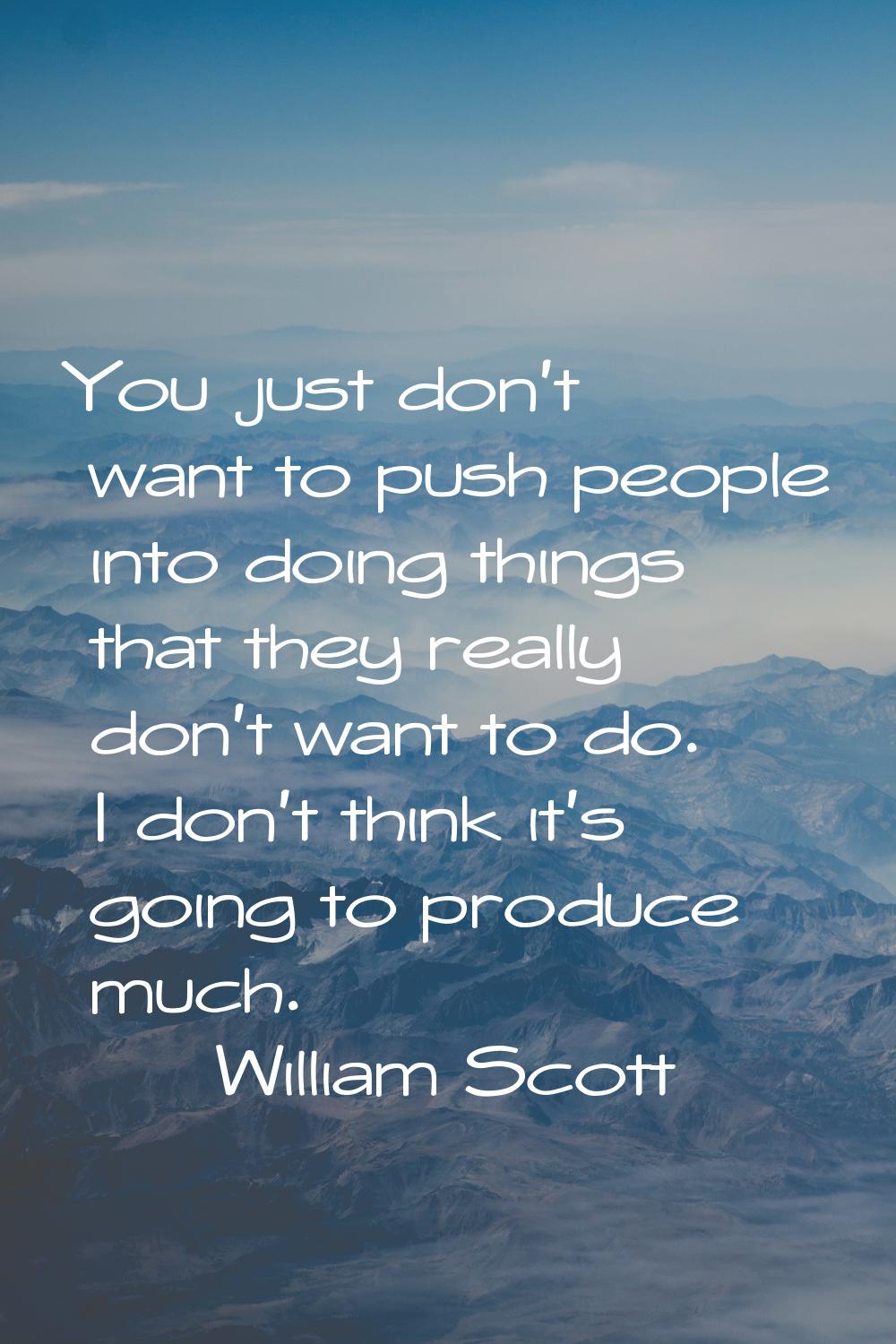 You just don't want to push people into doing things that they really don't want to do. I don't thi
