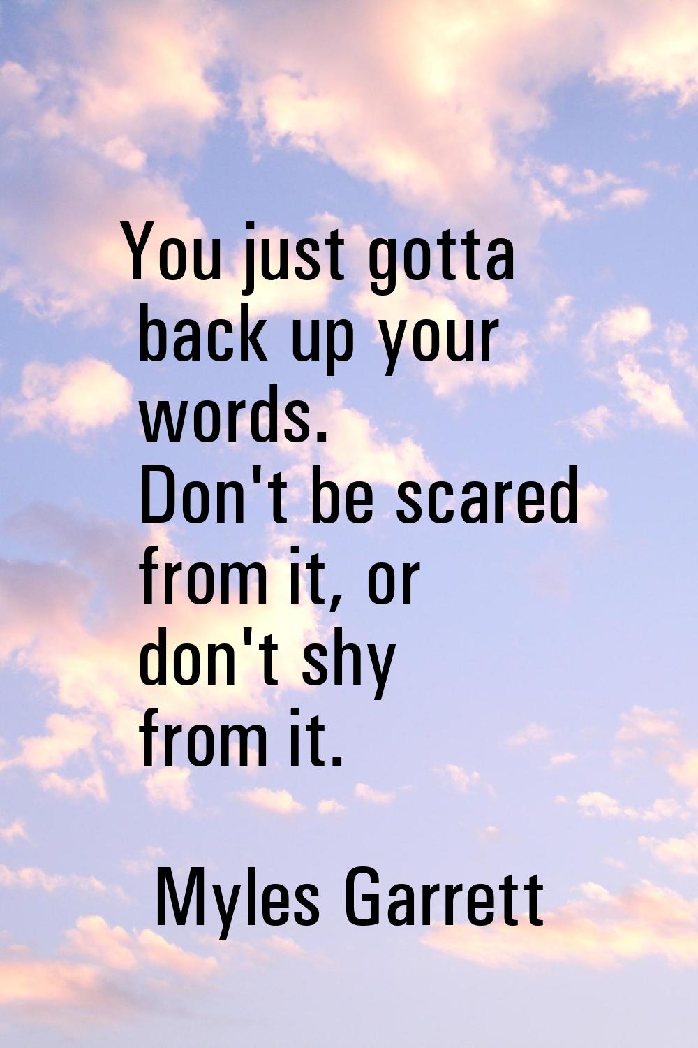 You just gotta back up your words. Don't be scared from it, or don't shy from it.