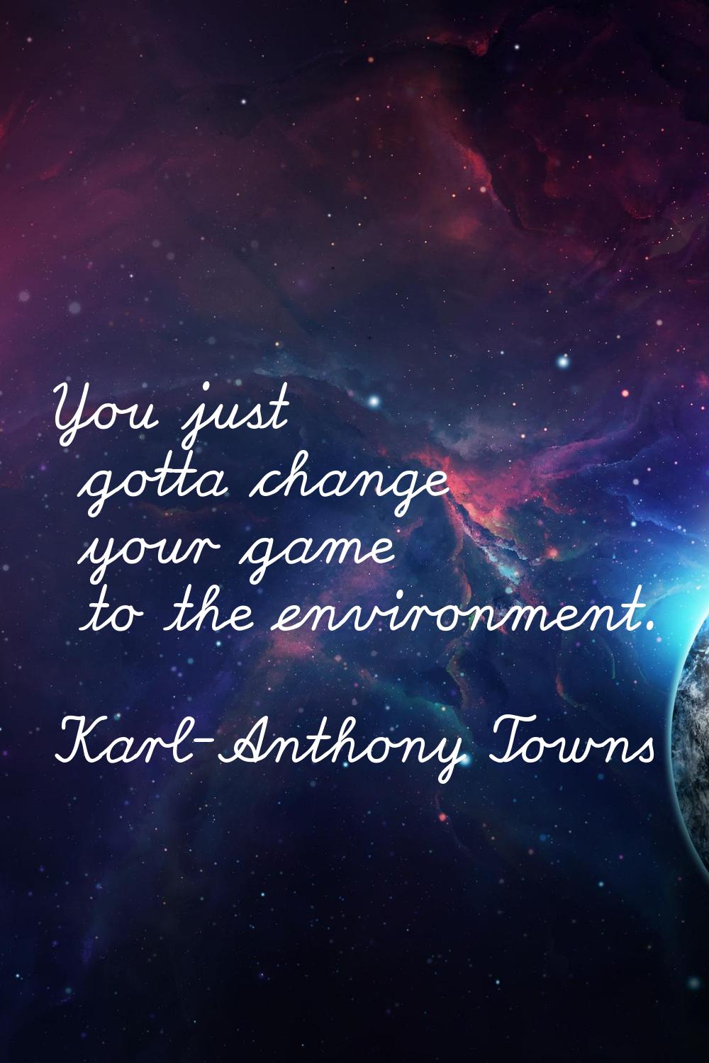 You just gotta change your game to the environment.