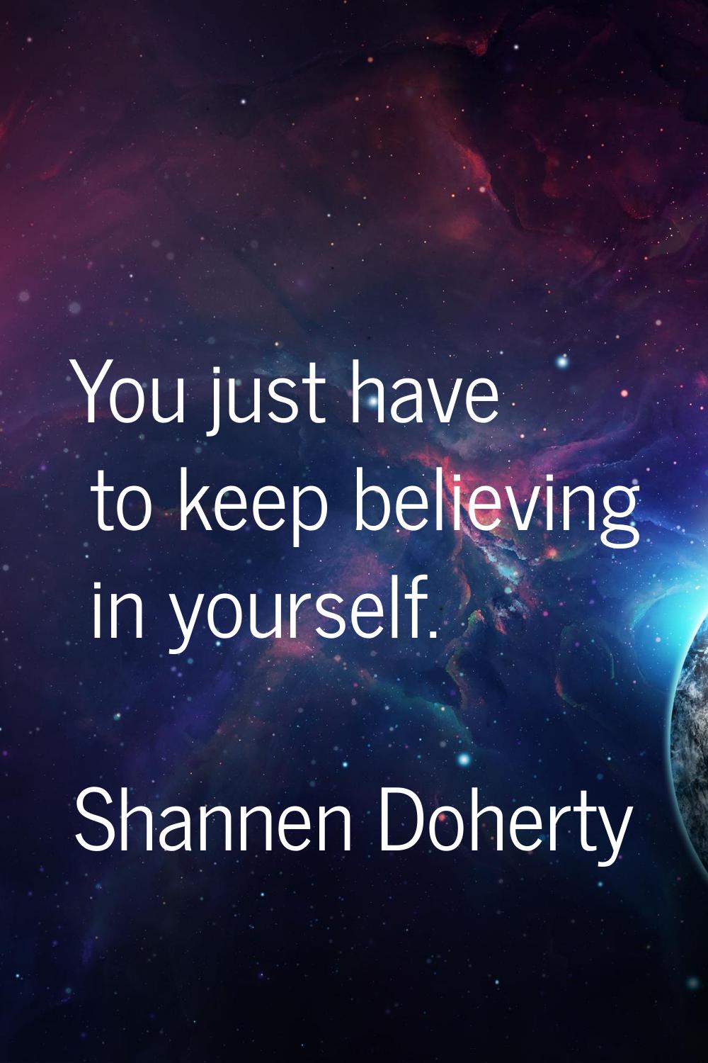 You just have to keep believing in yourself.