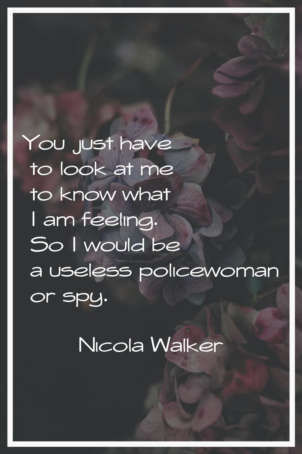 You just have to look at me to know what I am feeling. So I would be a useless policewoman or spy.