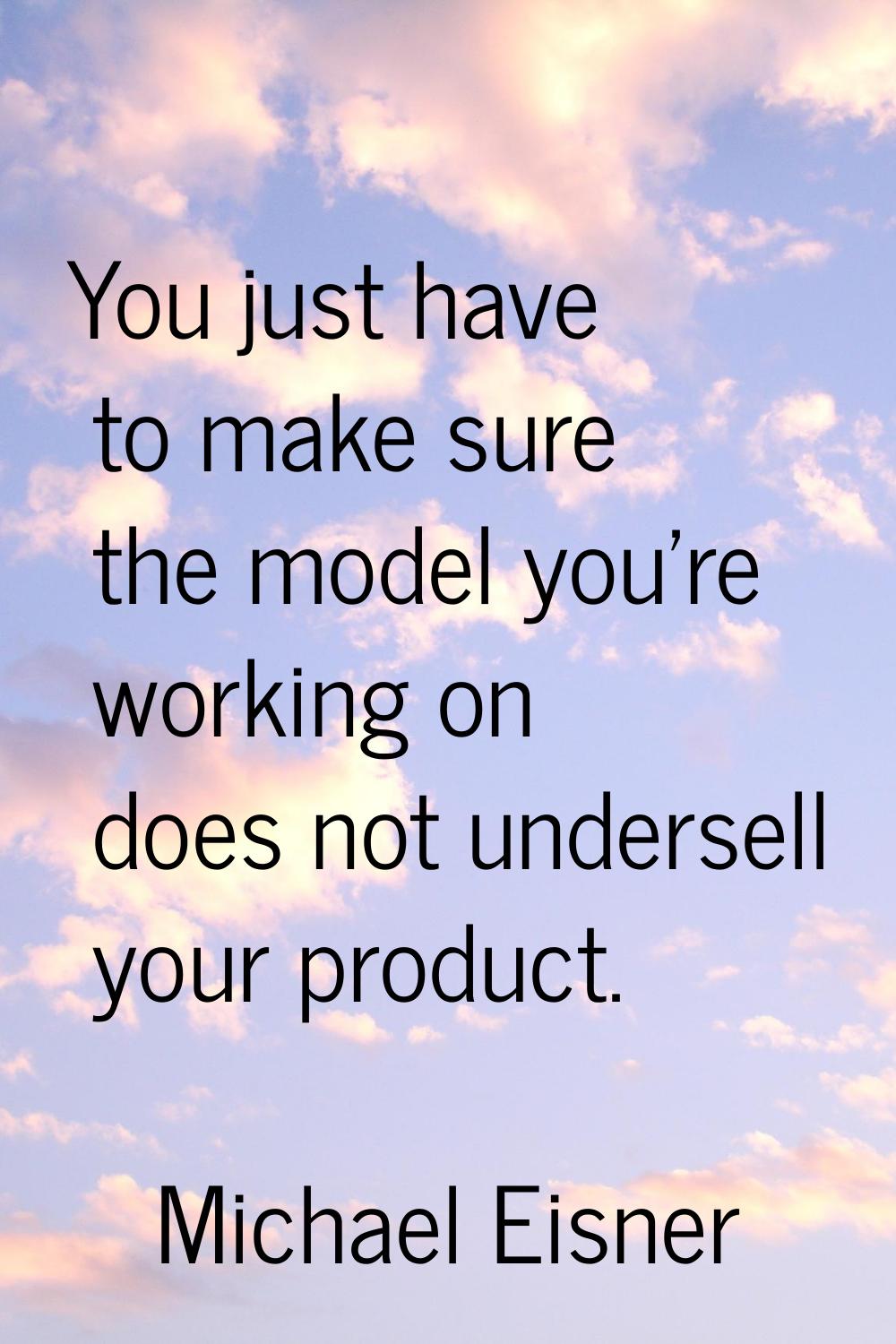 You just have to make sure the model you're working on does not undersell your product.