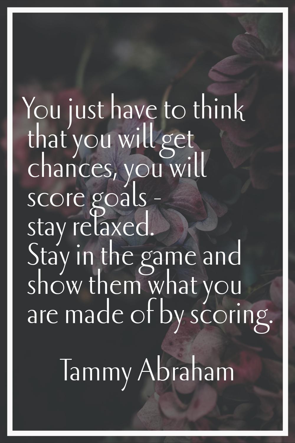You just have to think that you will get chances, you will score goals - stay relaxed. Stay in the 